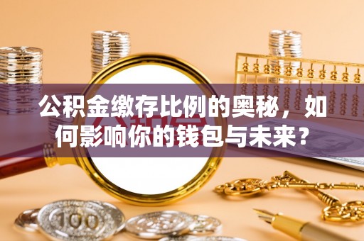张掖公积金缴存比例的奥秘，如何影响你的钱包与未来？