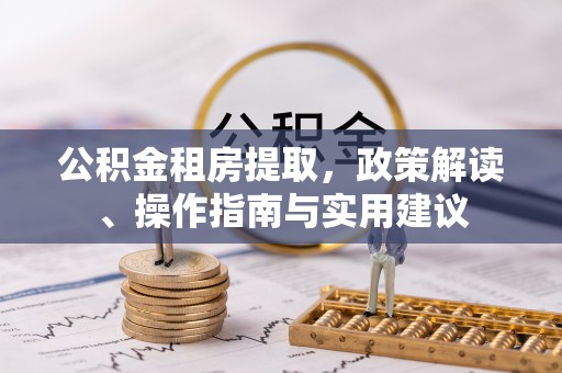 张掖公积金租房提取，政策解读、操作指南与实用建议