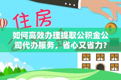 张掖如何高效办理提取公积金公司代办服务，省心又省力？