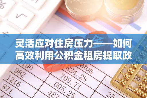 张掖灵活应对住房压力——如何高效利用公积金租房提取政策