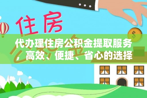 张掖代办理住房公积金提取服务，高效、便捷、省心的选择