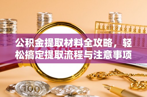 张掖公积金提取材料全攻略，轻松搞定提取流程与注意事项