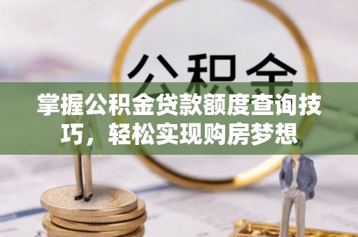 张掖掌握公积金贷款额度查询技巧，轻松实现购房梦想
