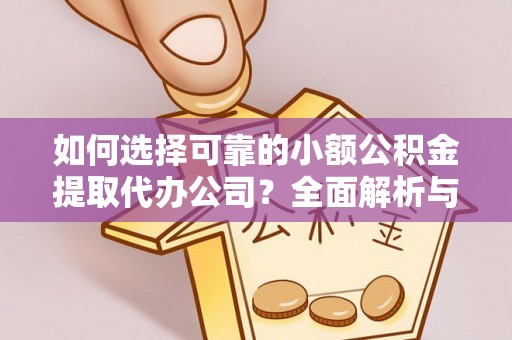 张掖如何选择可靠的小额公积金提取代办公司？全面解析与实用指南