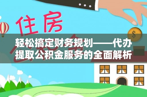 张掖轻松搞定财务规划——代办提取公积金服务的全面解析