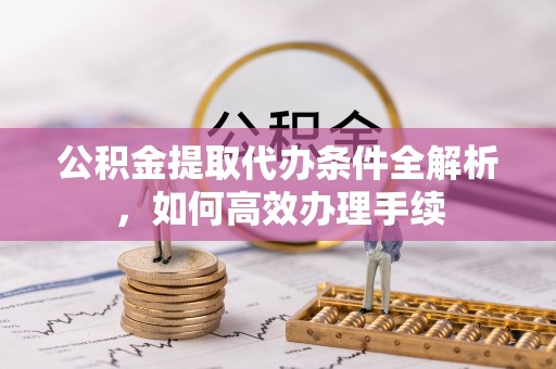 张掖公积金提取代办条件全解析，如何高效办理手续