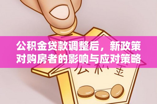 张掖公积金贷款调整后，新政策对购房者的影响与应对策略