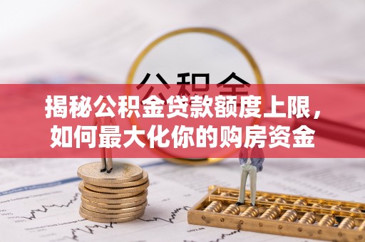 张掖揭秘公积金贷款额度上限，如何最大化你的购房资金