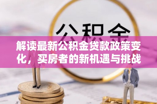 张掖解读最新公积金贷款政策变化，买房者的新机遇与挑战