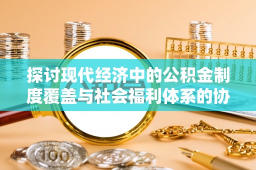 张掖探讨现代经济中的公积金制度覆盖与社会福利体系的协同发展