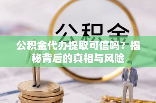 张掖公积金代办提取可信吗？揭秘背后的真相与风险