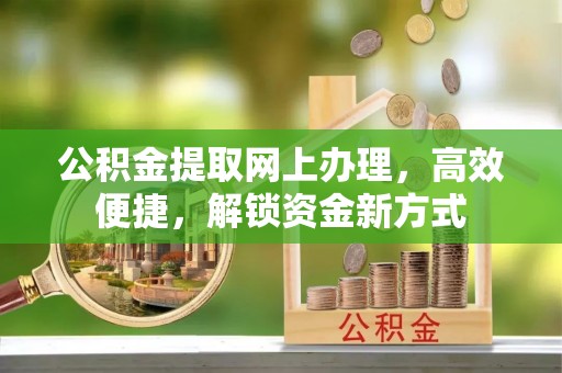 张掖公积金提取网上办理，高效便捷，解锁资金新方式
