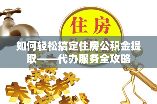 张掖如何轻松搞定住房公积金提取——代办服务全攻略