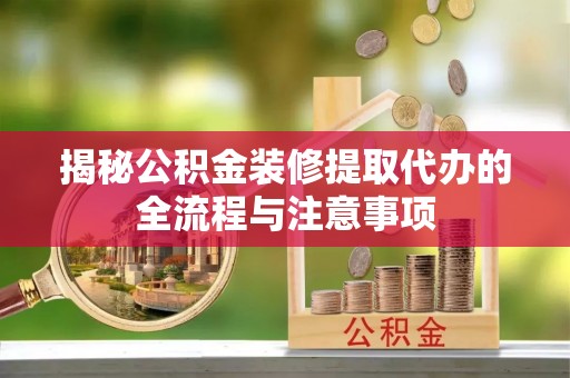 张掖揭秘公积金装修提取代办的全流程与注意事项