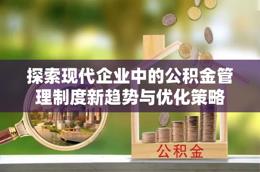 张掖探索现代企业中的公积金管理制度新趋势与优化策略