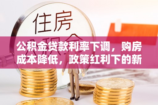 张掖公积金贷款利率下调，购房成本降低，政策红利下的新机遇