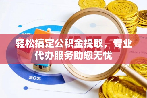 张掖轻松搞定公积金提取，专业代办服务助您无忧