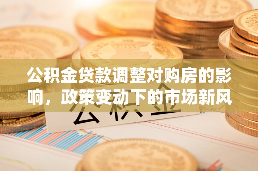 张掖公积金贷款调整对购房的影响，政策变动下的市场新风向