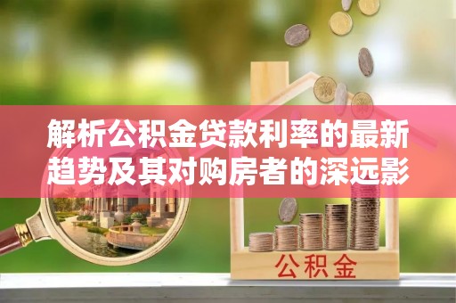 张掖解析公积金贷款利率的最新趋势及其对购房者的深远影响