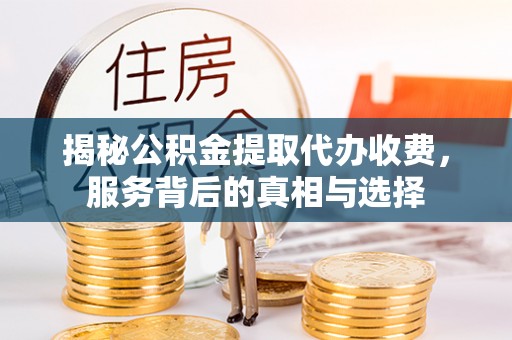 张掖揭秘公积金提取代办收费，服务背后的真相与选择