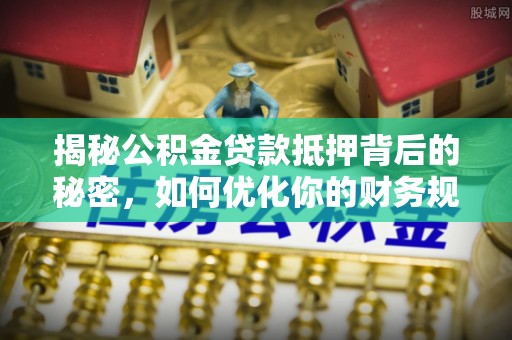 张掖揭秘公积金贷款抵押背后的秘密，如何优化你的财务规划