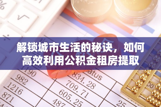 张掖解锁城市生活的秘诀，如何高效利用公积金租房提取