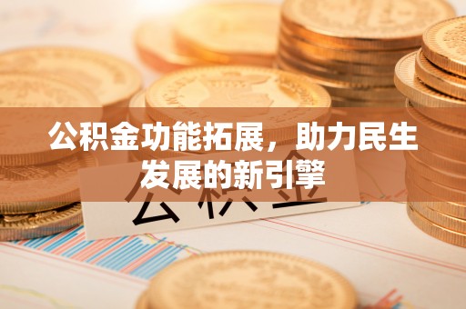 张掖公积金功能拓展，助力民生发展的新引擎