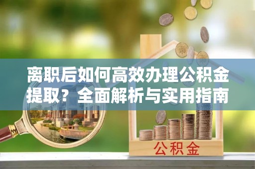 张掖离职后如何高效办理公积金提取？全面解析与实用指南