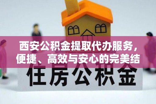 张掖西安公积金提取代办服务，便捷、高效与安心的完美结合