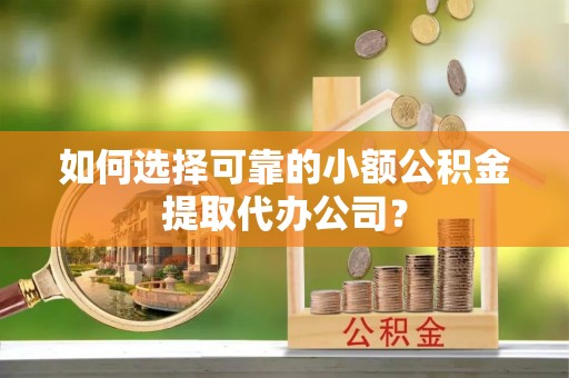 张掖如何选择可靠的小额公积金提取代办公司？