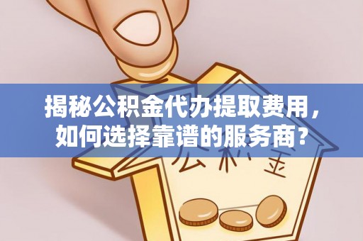 张掖揭秘公积金代办提取费用，如何选择靠谱的服务商？