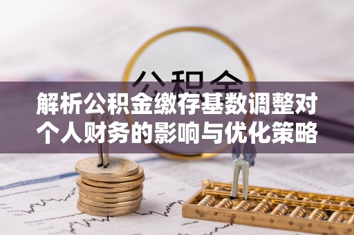 张掖解析公积金缴存基数调整对个人财务的影响与优化策略