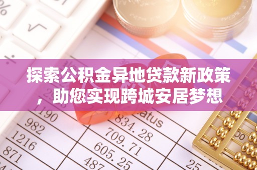 张掖探索公积金异地贷款新政策，助您实现跨城安居梦想