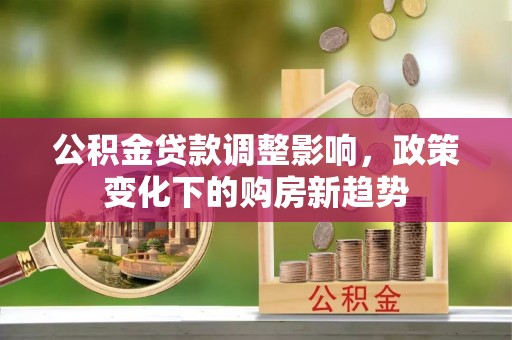 张掖公积金贷款调整影响，政策变化下的购房新趋势