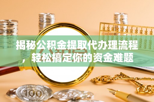 张掖揭秘公积金提取代办理流程，轻松搞定你的资金难题