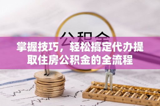 张掖掌握技巧，轻松搞定代办提取住房公积金的全流程