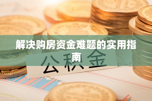 张掖解决购房资金难题的实用指南