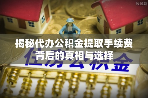 张掖揭秘代办公积金提取手续费背后的真相与选择