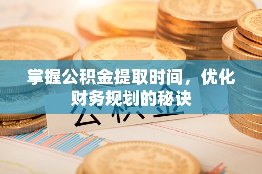 张掖掌握公积金提取时间，优化财务规划的秘诀