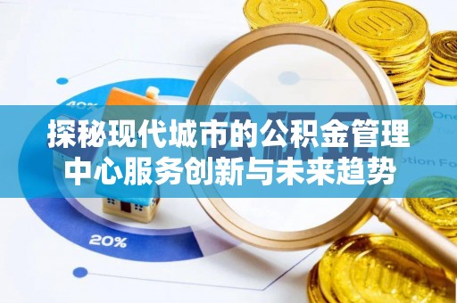 张掖探秘现代城市的公积金管理中心服务创新与未来趋势