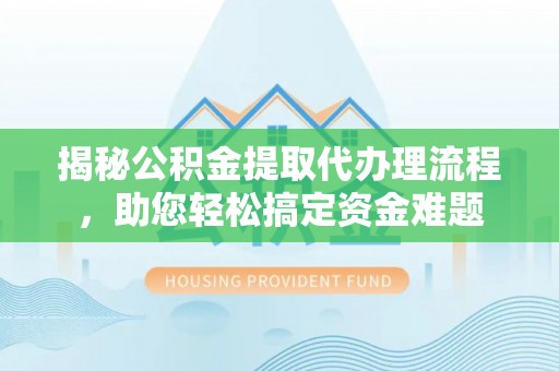 张掖揭秘公积金提取代办理流程，助您轻松搞定资金难题
