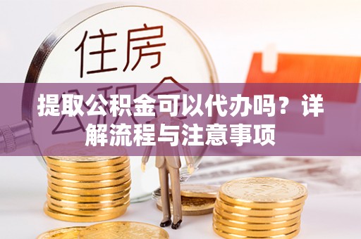 张掖提取公积金可以代办吗？详解流程与注意事项