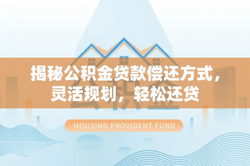 张掖揭秘公积金贷款偿还方式，灵活规划，轻松还贷