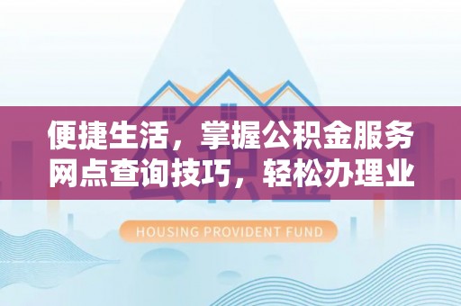 张掖便捷生活，掌握公积金服务网点查询技巧，轻松办理业务