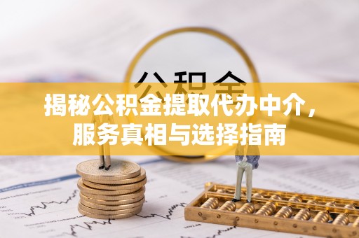 张掖揭秘公积金提取代办中介，服务真相与选择指南