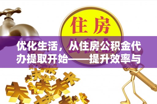 张掖优化生活，从住房公积金代办提取开始——提升效率与便捷的秘诀