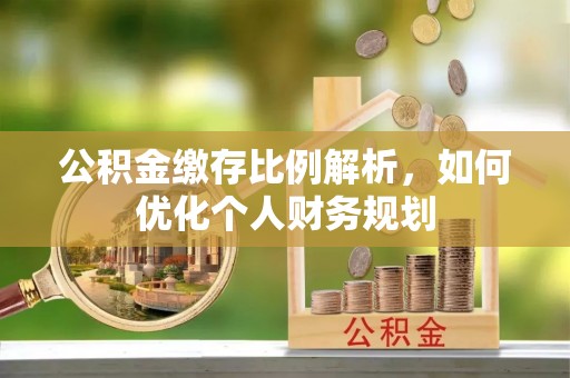 张掖公积金缴存比例解析，如何优化个人财务规划