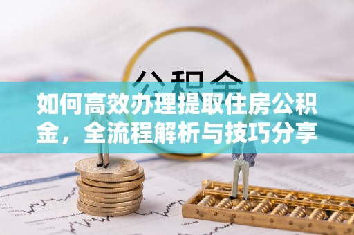张掖如何高效办理提取住房公积金，全流程解析与技巧分享