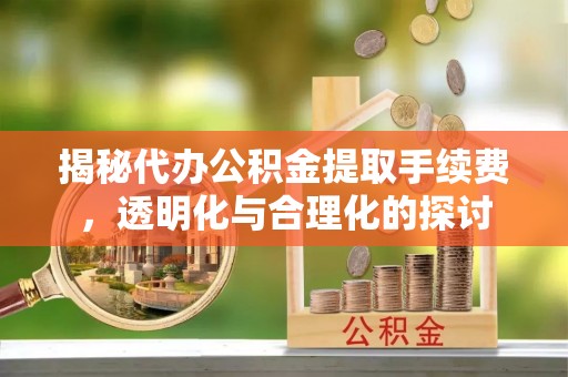 张掖揭秘代办公积金提取手续费，透明化与合理化的探讨