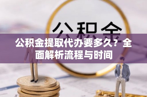 张掖公积金提取代办要多久？全面解析流程与时间